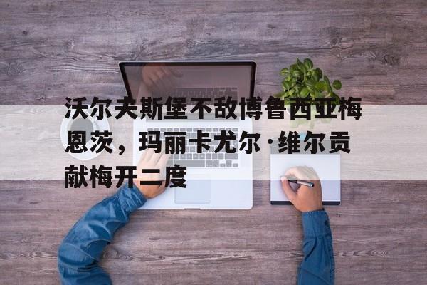 沃尔夫斯堡不敌博鲁西亚梅恩茨，玛丽卡尤尔·维尔贡献梅开二度