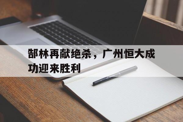 郜林再献绝杀，广州恒大成功迎来胜利