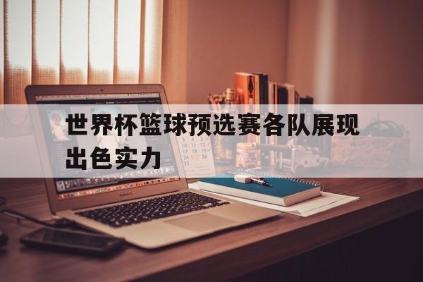 世界杯篮球预选赛各队展现出色实力