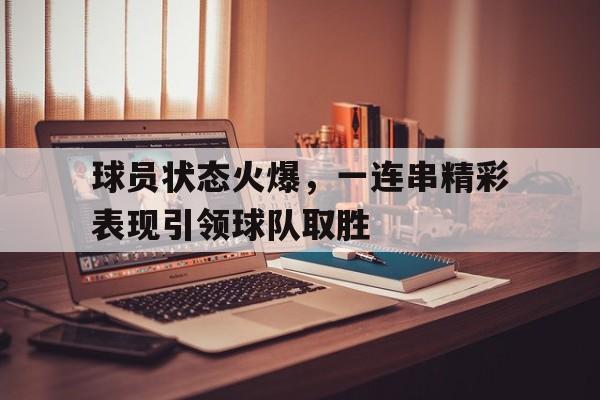球员状态火爆，一连串精彩表现引领球队取胜