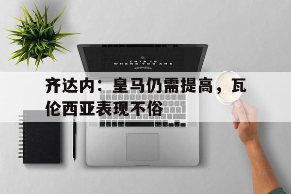 齐达内：皇马仍需提高，瓦伦西亚表现不俗