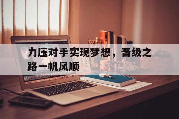 力压对手实现梦想，晋级之路一帆风顺