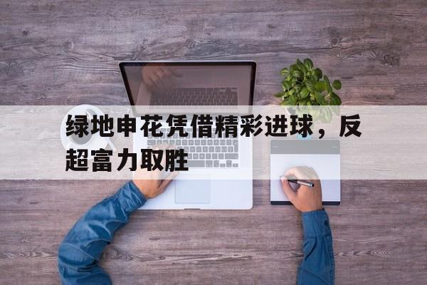绿地申花凭借精彩进球，反超富力取胜